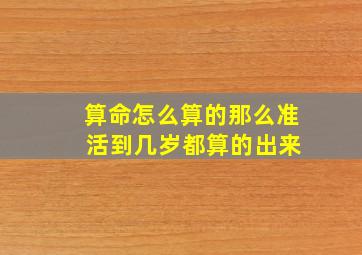 算命怎么算的那么准 活到几岁都算的出来